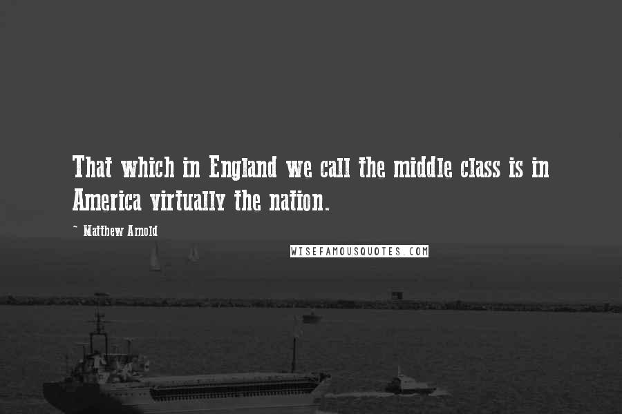 Matthew Arnold Quotes: That which in England we call the middle class is in America virtually the nation.