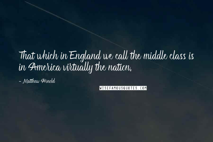 Matthew Arnold Quotes: That which in England we call the middle class is in America virtually the nation.