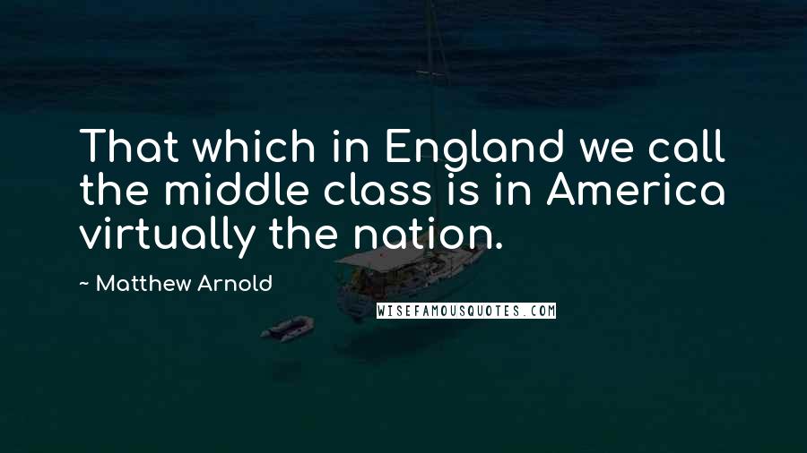 Matthew Arnold Quotes: That which in England we call the middle class is in America virtually the nation.