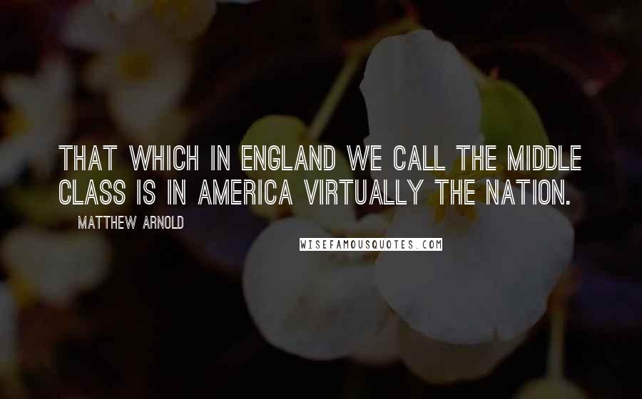 Matthew Arnold Quotes: That which in England we call the middle class is in America virtually the nation.