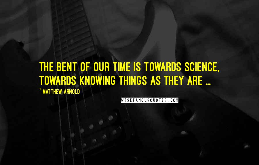 Matthew Arnold Quotes: The bent of our time is towards science, towards knowing things as they are ...