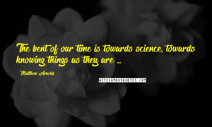 Matthew Arnold Quotes: The bent of our time is towards science, towards knowing things as they are ...