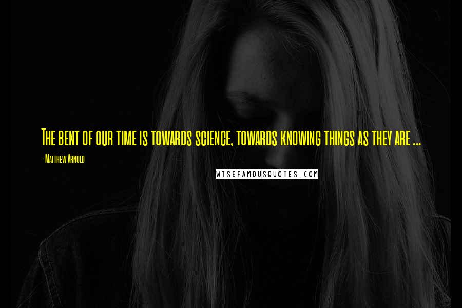 Matthew Arnold Quotes: The bent of our time is towards science, towards knowing things as they are ...