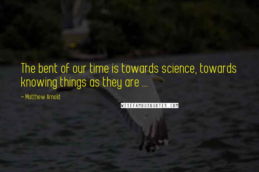 Matthew Arnold Quotes: The bent of our time is towards science, towards knowing things as they are ...