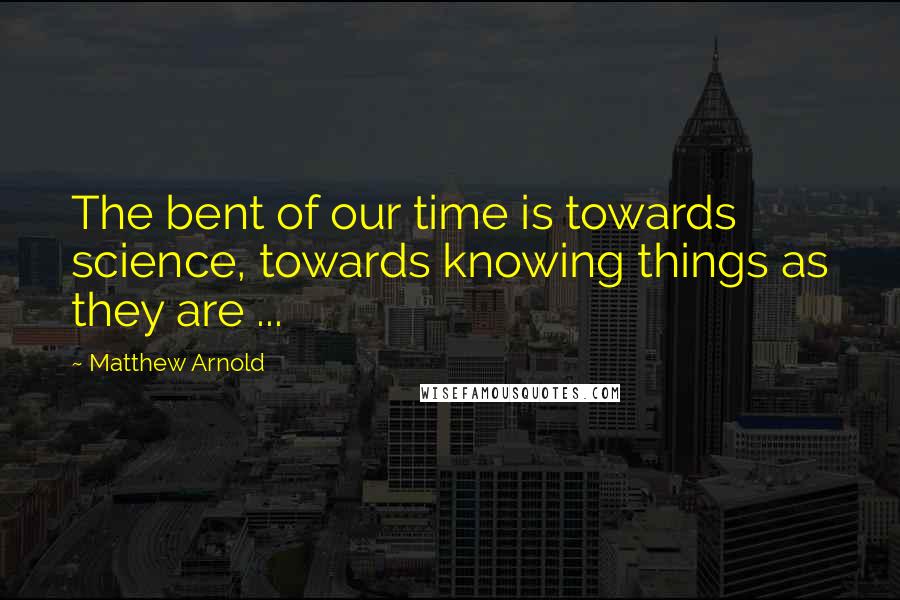 Matthew Arnold Quotes: The bent of our time is towards science, towards knowing things as they are ...