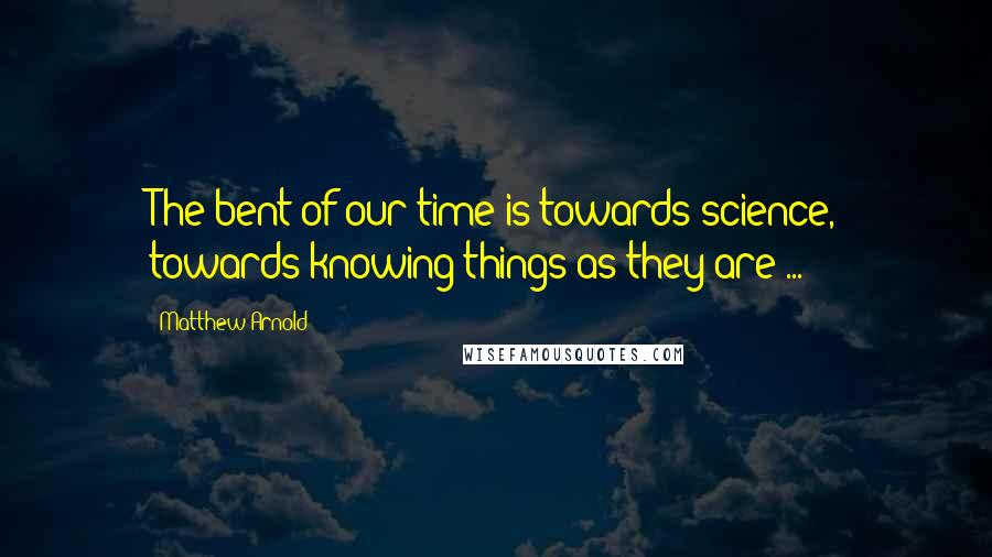Matthew Arnold Quotes: The bent of our time is towards science, towards knowing things as they are ...