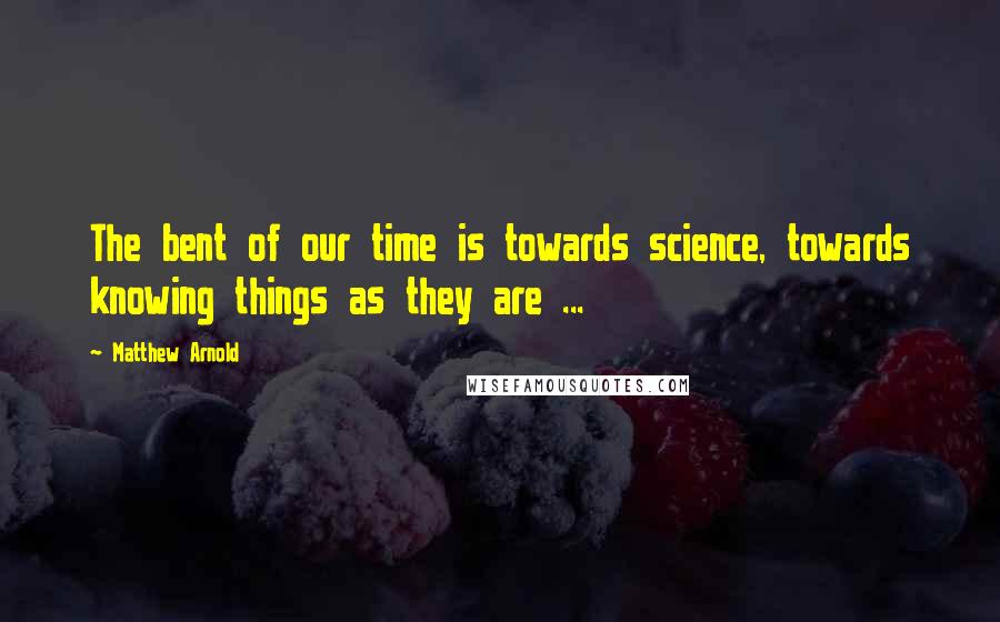 Matthew Arnold Quotes: The bent of our time is towards science, towards knowing things as they are ...
