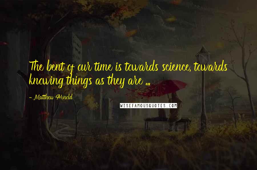 Matthew Arnold Quotes: The bent of our time is towards science, towards knowing things as they are ...