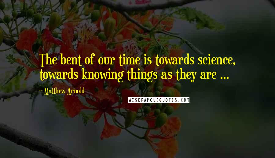 Matthew Arnold Quotes: The bent of our time is towards science, towards knowing things as they are ...