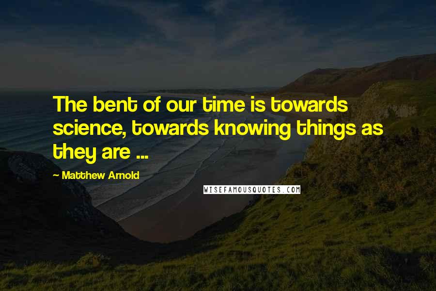 Matthew Arnold Quotes: The bent of our time is towards science, towards knowing things as they are ...
