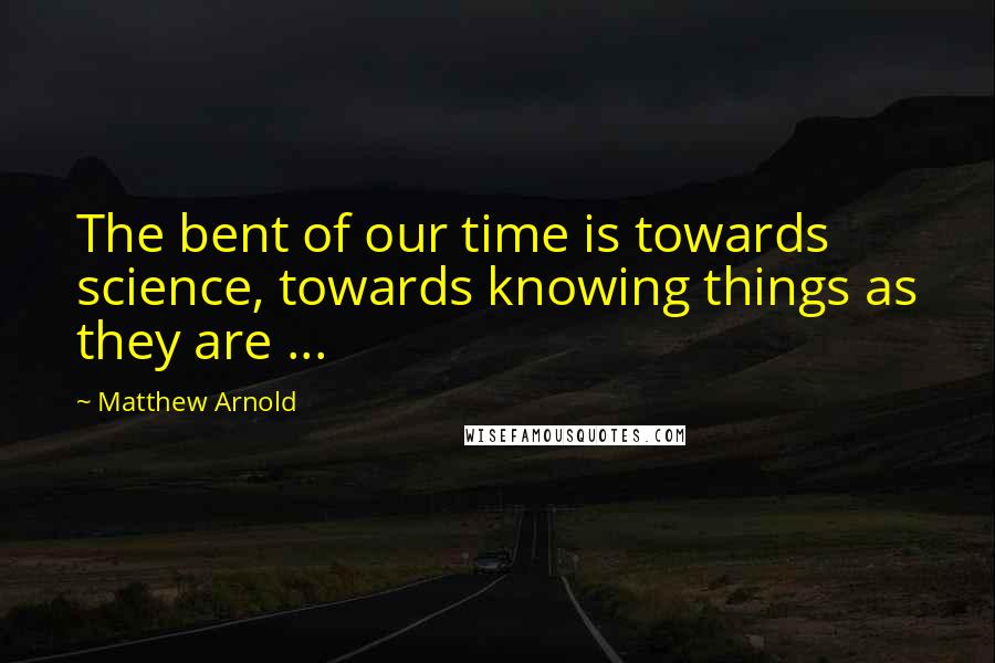 Matthew Arnold Quotes: The bent of our time is towards science, towards knowing things as they are ...