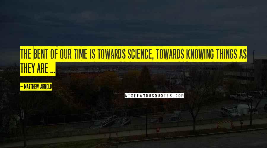Matthew Arnold Quotes: The bent of our time is towards science, towards knowing things as they are ...