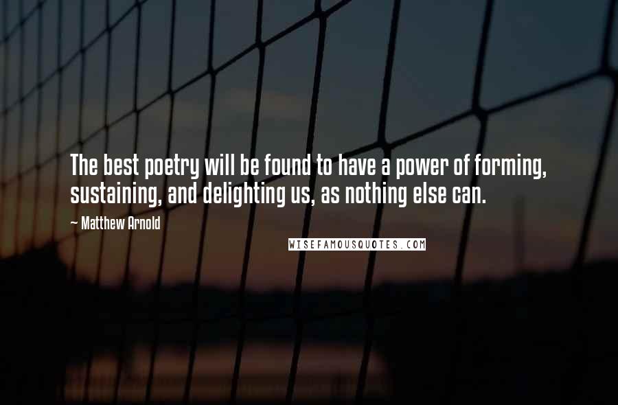 Matthew Arnold Quotes: The best poetry will be found to have a power of forming, sustaining, and delighting us, as nothing else can.