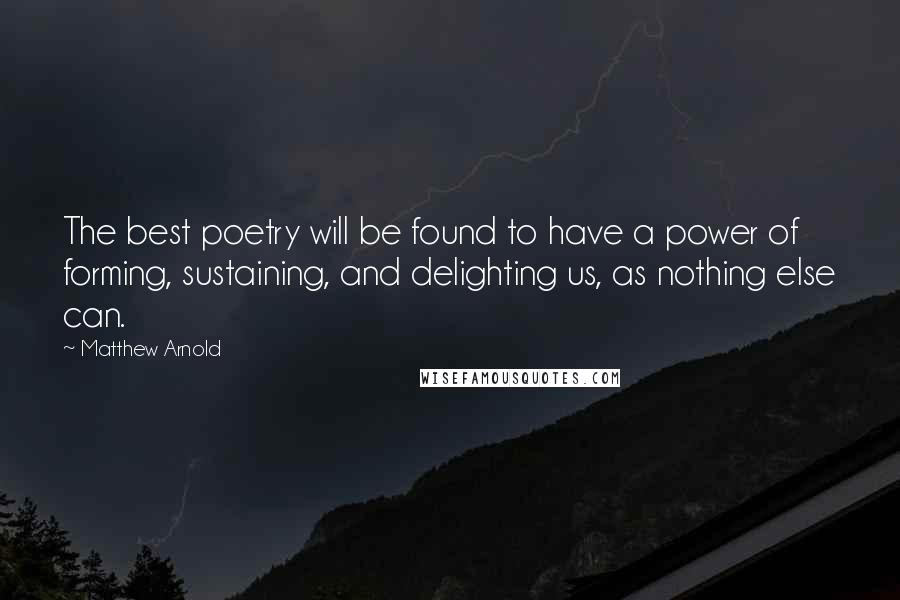 Matthew Arnold Quotes: The best poetry will be found to have a power of forming, sustaining, and delighting us, as nothing else can.