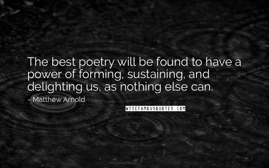 Matthew Arnold Quotes: The best poetry will be found to have a power of forming, sustaining, and delighting us, as nothing else can.