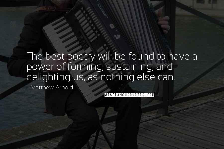 Matthew Arnold Quotes: The best poetry will be found to have a power of forming, sustaining, and delighting us, as nothing else can.