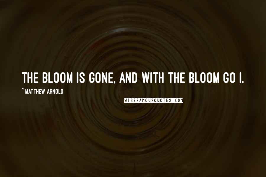 Matthew Arnold Quotes: The bloom is gone, and with the bloom go I.