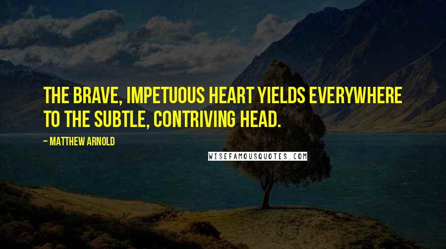 Matthew Arnold Quotes: The brave, impetuous heart yields everywhere to the subtle, contriving head.