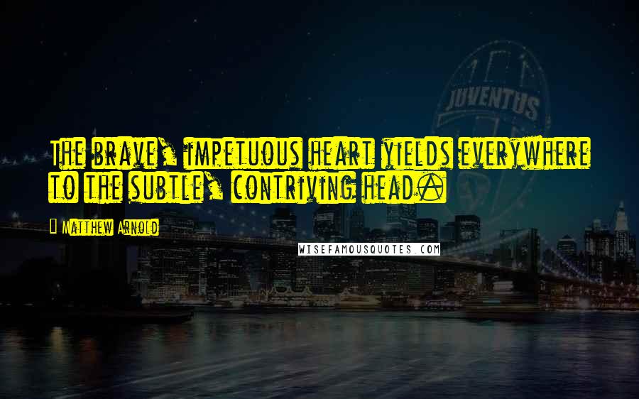 Matthew Arnold Quotes: The brave, impetuous heart yields everywhere to the subtle, contriving head.