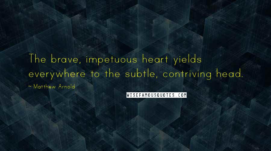 Matthew Arnold Quotes: The brave, impetuous heart yields everywhere to the subtle, contriving head.