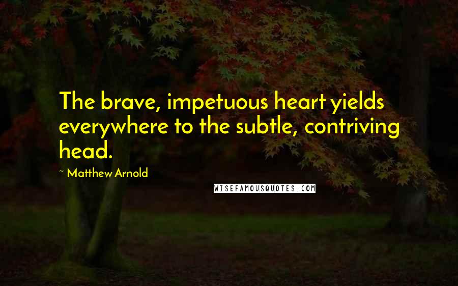 Matthew Arnold Quotes: The brave, impetuous heart yields everywhere to the subtle, contriving head.
