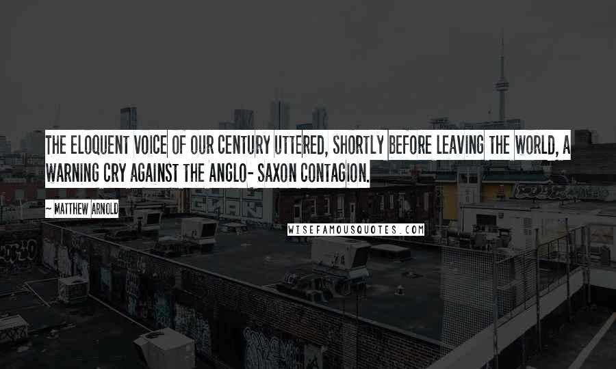 Matthew Arnold Quotes: The eloquent voice of our century uttered, shortly before leaving the world, a warning cry against the Anglo- Saxon contagion.