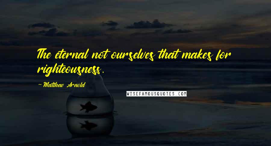 Matthew Arnold Quotes: The eternal not ourselves that makes for righteousness.