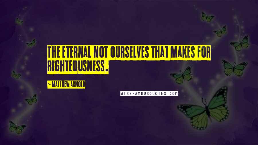 Matthew Arnold Quotes: The eternal not ourselves that makes for righteousness.