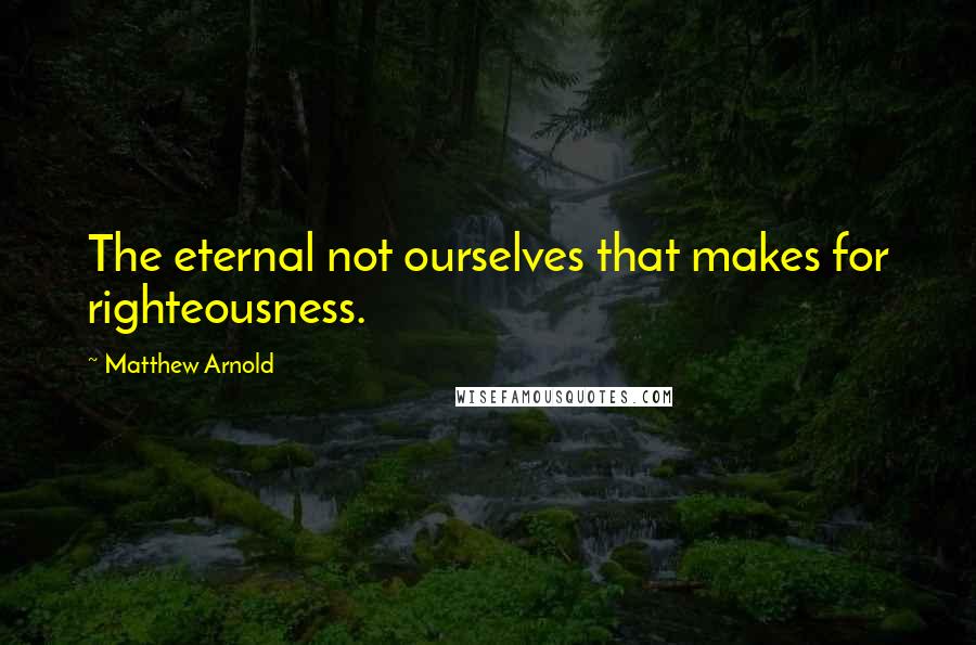 Matthew Arnold Quotes: The eternal not ourselves that makes for righteousness.