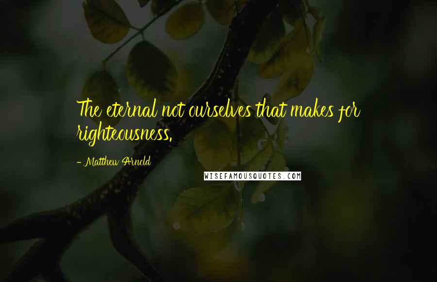 Matthew Arnold Quotes: The eternal not ourselves that makes for righteousness.