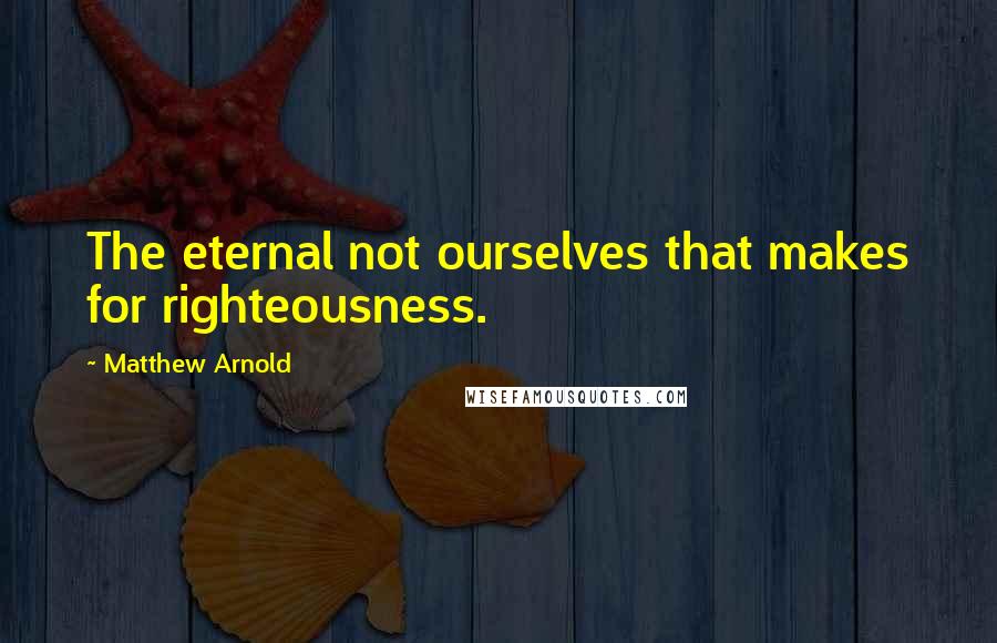 Matthew Arnold Quotes: The eternal not ourselves that makes for righteousness.