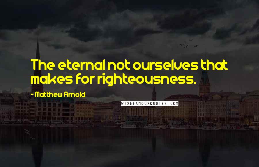 Matthew Arnold Quotes: The eternal not ourselves that makes for righteousness.