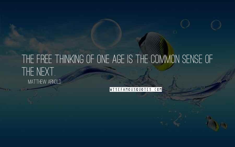 Matthew Arnold Quotes: The free thinking of one age is the common sense of the next.