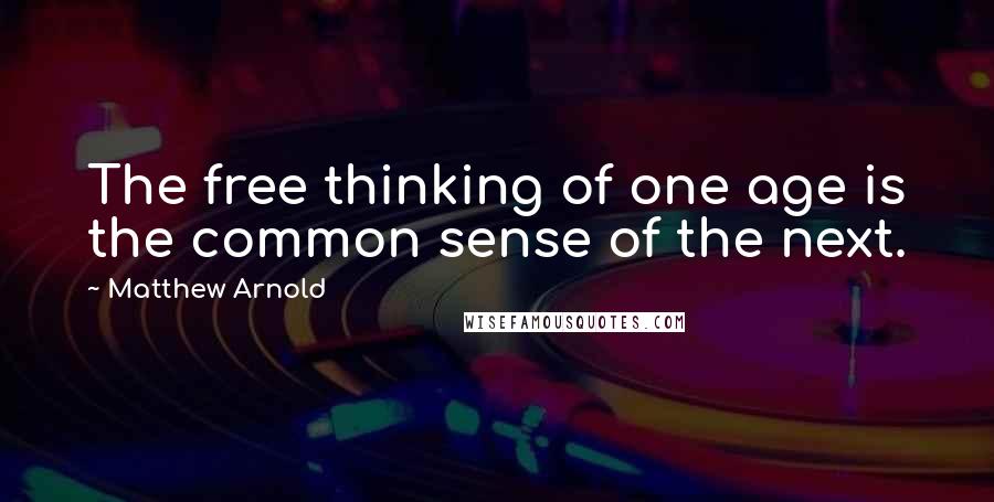 Matthew Arnold Quotes: The free thinking of one age is the common sense of the next.