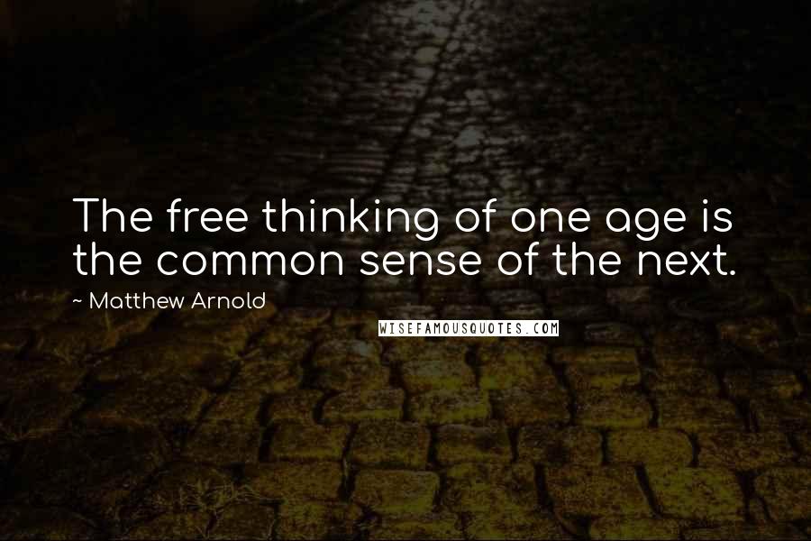 Matthew Arnold Quotes: The free thinking of one age is the common sense of the next.