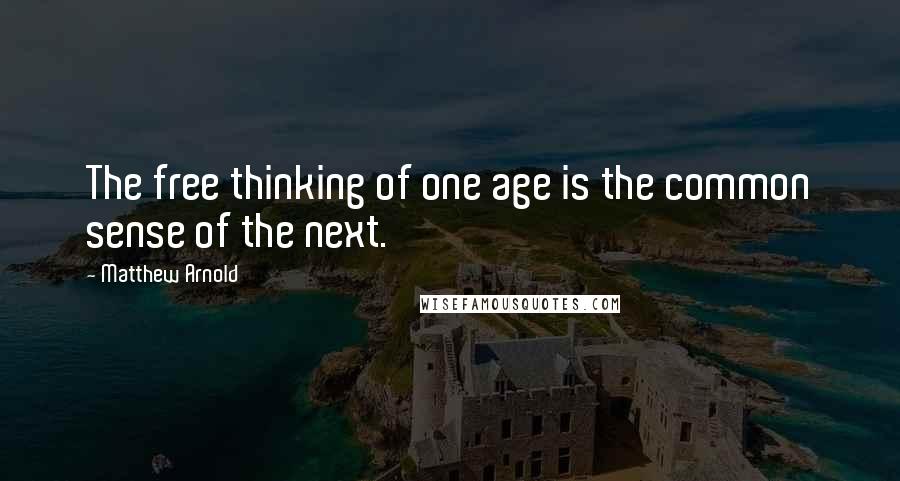 Matthew Arnold Quotes: The free thinking of one age is the common sense of the next.