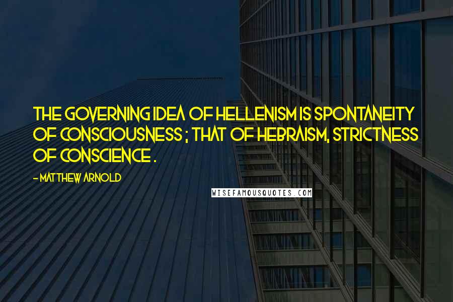 Matthew Arnold Quotes: The governing idea of Hellenism is spontaneity of consciousness ; that of Hebraism, strictness of conscience .