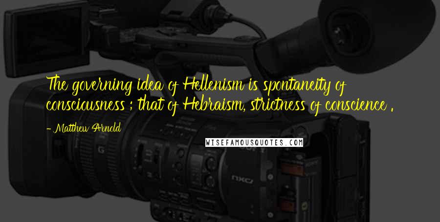 Matthew Arnold Quotes: The governing idea of Hellenism is spontaneity of consciousness ; that of Hebraism, strictness of conscience .