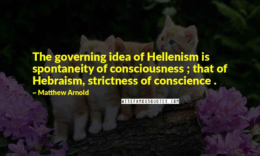 Matthew Arnold Quotes: The governing idea of Hellenism is spontaneity of consciousness ; that of Hebraism, strictness of conscience .