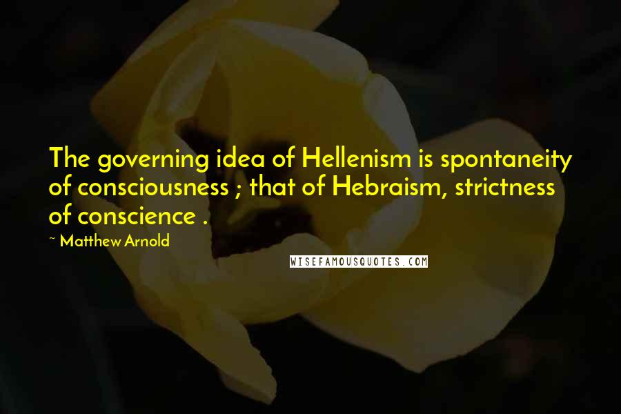 Matthew Arnold Quotes: The governing idea of Hellenism is spontaneity of consciousness ; that of Hebraism, strictness of conscience .