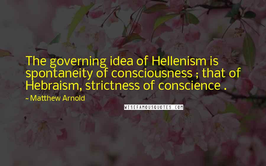 Matthew Arnold Quotes: The governing idea of Hellenism is spontaneity of consciousness ; that of Hebraism, strictness of conscience .