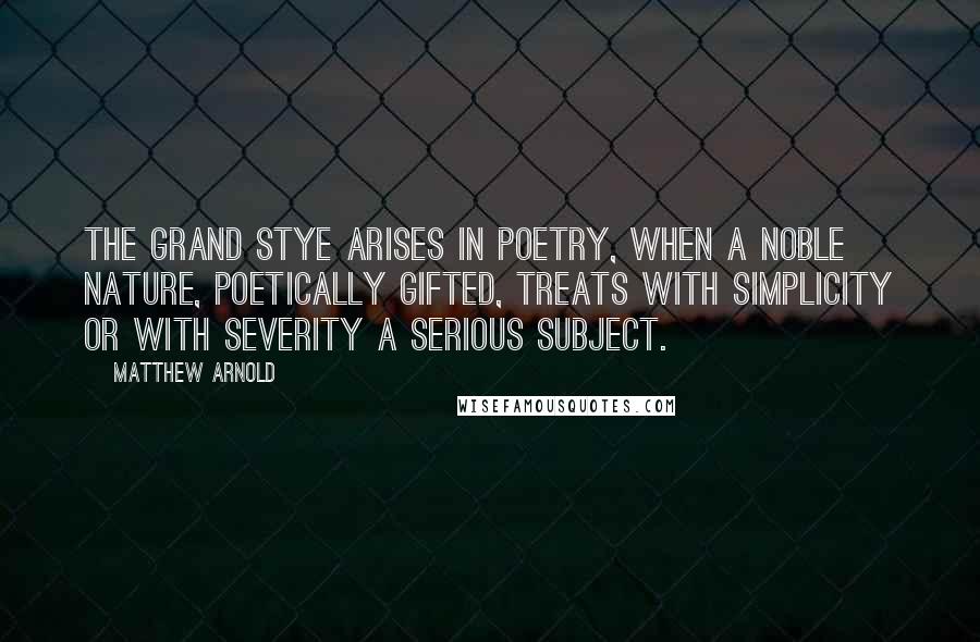 Matthew Arnold Quotes: The grand stye arises in poetry, when a noble nature, poetically gifted, treats with simplicity or with severity a serious subject.