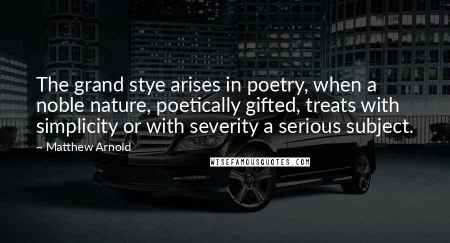 Matthew Arnold Quotes: The grand stye arises in poetry, when a noble nature, poetically gifted, treats with simplicity or with severity a serious subject.