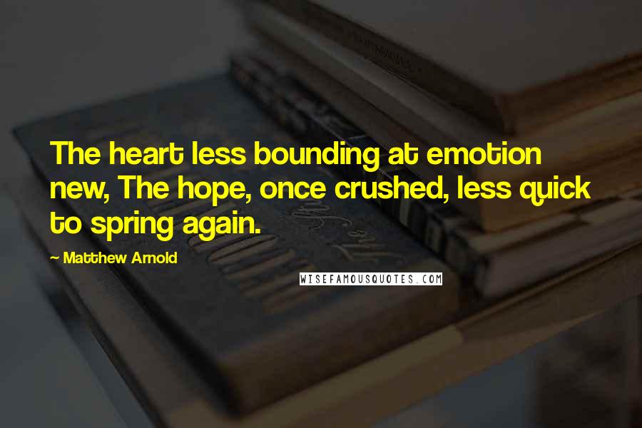 Matthew Arnold Quotes: The heart less bounding at emotion new, The hope, once crushed, less quick to spring again.