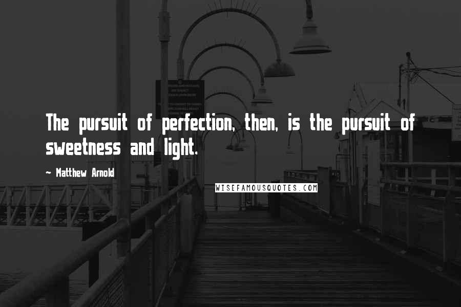 Matthew Arnold Quotes: The pursuit of perfection, then, is the pursuit of sweetness and light.