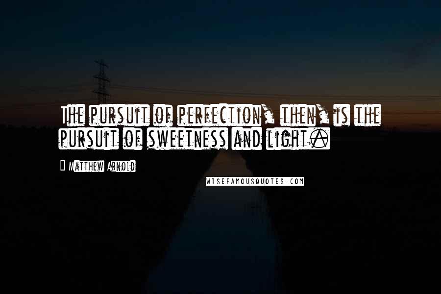 Matthew Arnold Quotes: The pursuit of perfection, then, is the pursuit of sweetness and light.