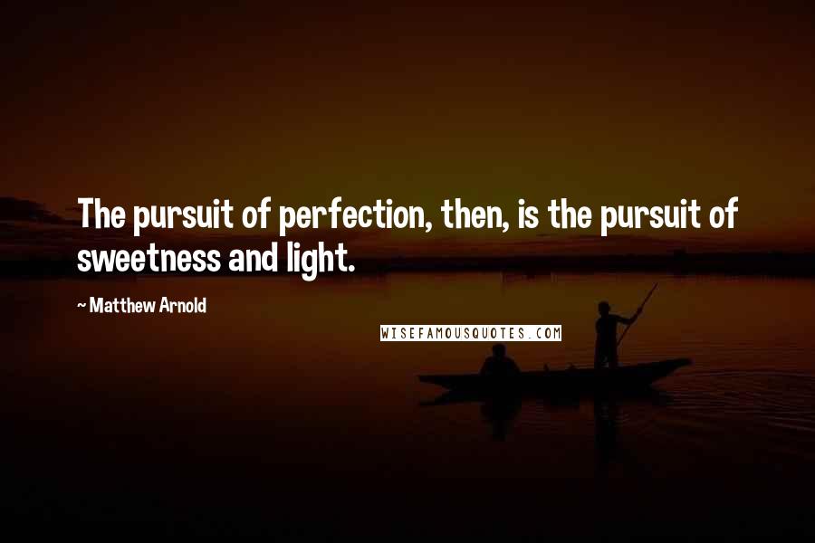 Matthew Arnold Quotes: The pursuit of perfection, then, is the pursuit of sweetness and light.