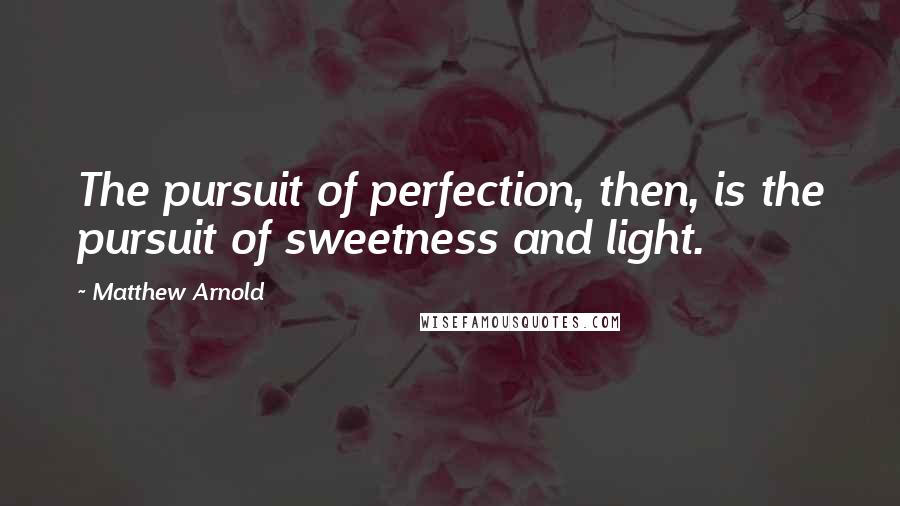 Matthew Arnold Quotes: The pursuit of perfection, then, is the pursuit of sweetness and light.