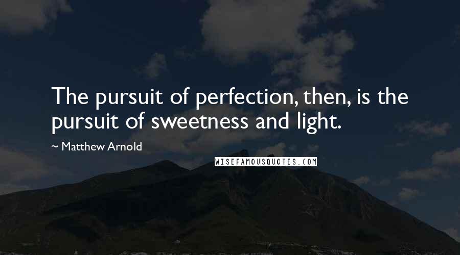 Matthew Arnold Quotes: The pursuit of perfection, then, is the pursuit of sweetness and light.