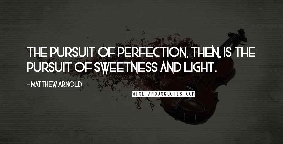 Matthew Arnold Quotes: The pursuit of perfection, then, is the pursuit of sweetness and light.